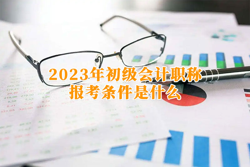 2023年初級(jí)會(huì)計(jì)職稱的報(bào)考條件是什么 2023年初級(jí)會(huì)計(jì)職稱的報(bào)考條件是什么